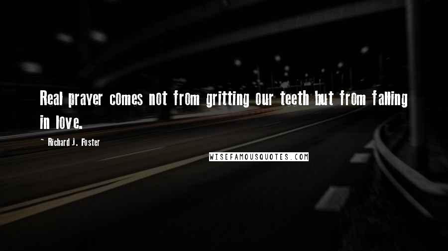 Richard J. Foster Quotes: Real prayer comes not from gritting our teeth but from falling in love.