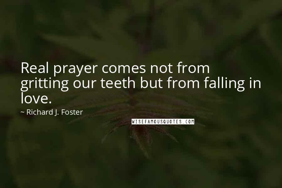 Richard J. Foster Quotes: Real prayer comes not from gritting our teeth but from falling in love.