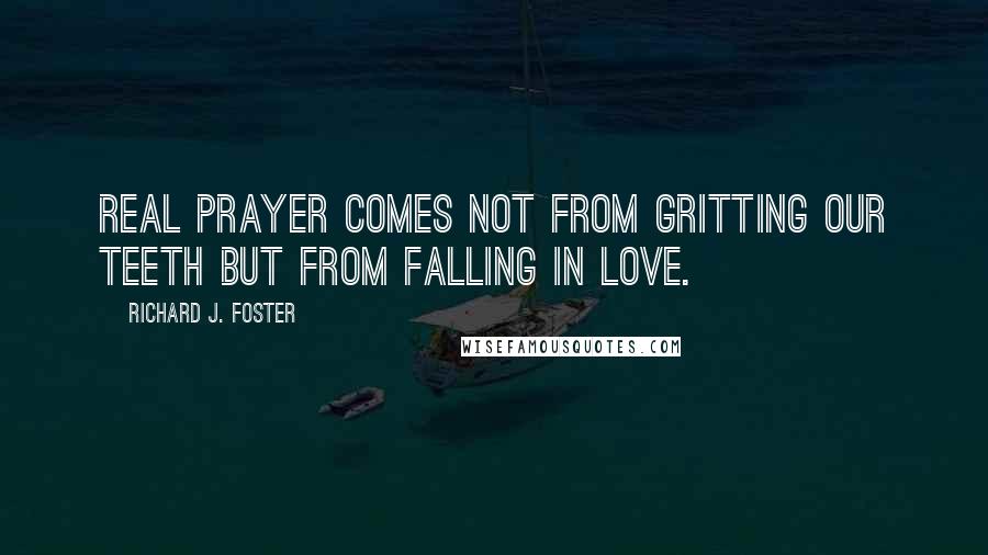 Richard J. Foster Quotes: Real prayer comes not from gritting our teeth but from falling in love.