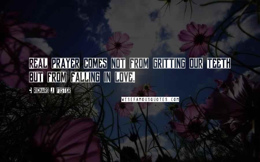 Richard J. Foster Quotes: Real prayer comes not from gritting our teeth but from falling in love.