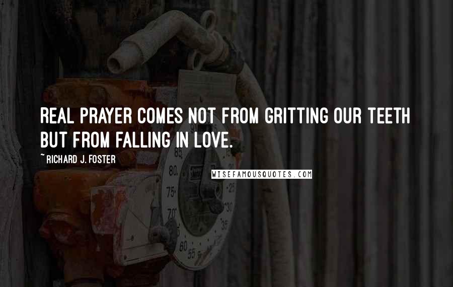 Richard J. Foster Quotes: Real prayer comes not from gritting our teeth but from falling in love.