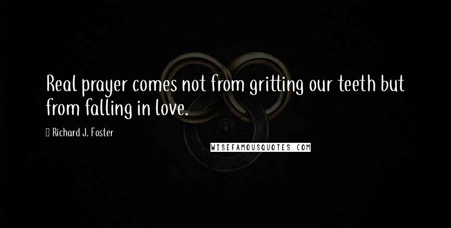 Richard J. Foster Quotes: Real prayer comes not from gritting our teeth but from falling in love.