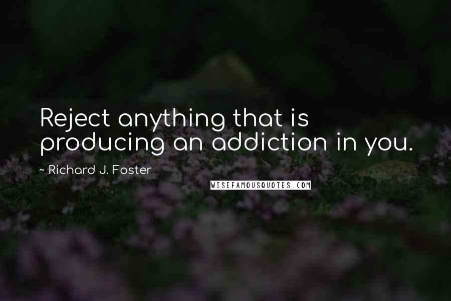 Richard J. Foster Quotes: Reject anything that is producing an addiction in you.