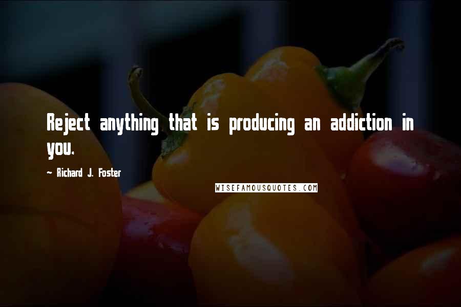 Richard J. Foster Quotes: Reject anything that is producing an addiction in you.