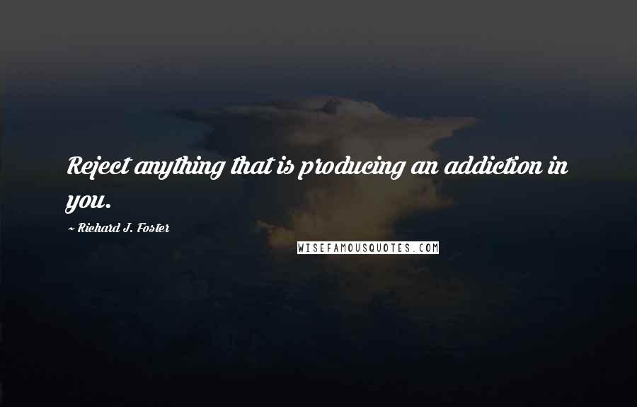 Richard J. Foster Quotes: Reject anything that is producing an addiction in you.