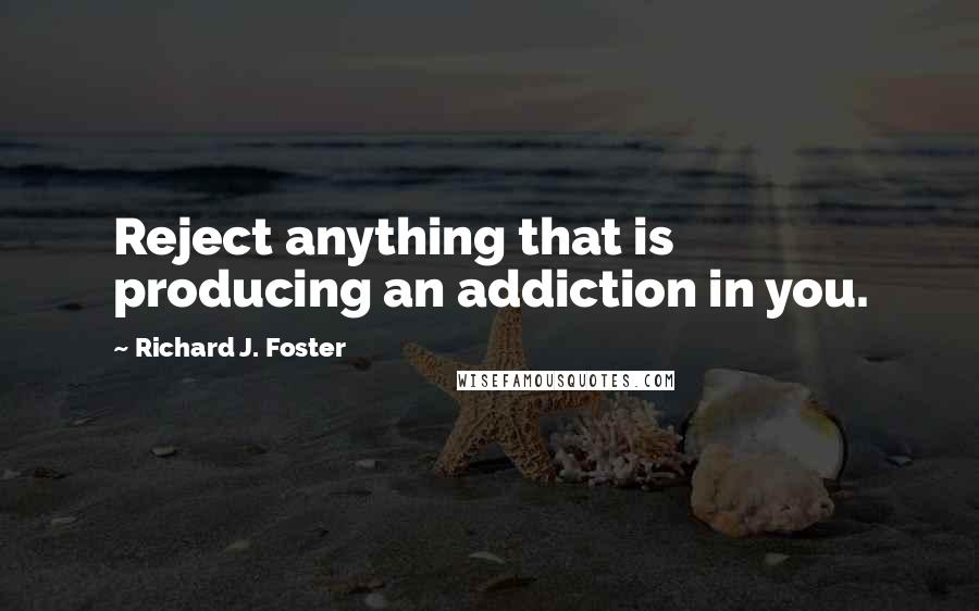 Richard J. Foster Quotes: Reject anything that is producing an addiction in you.