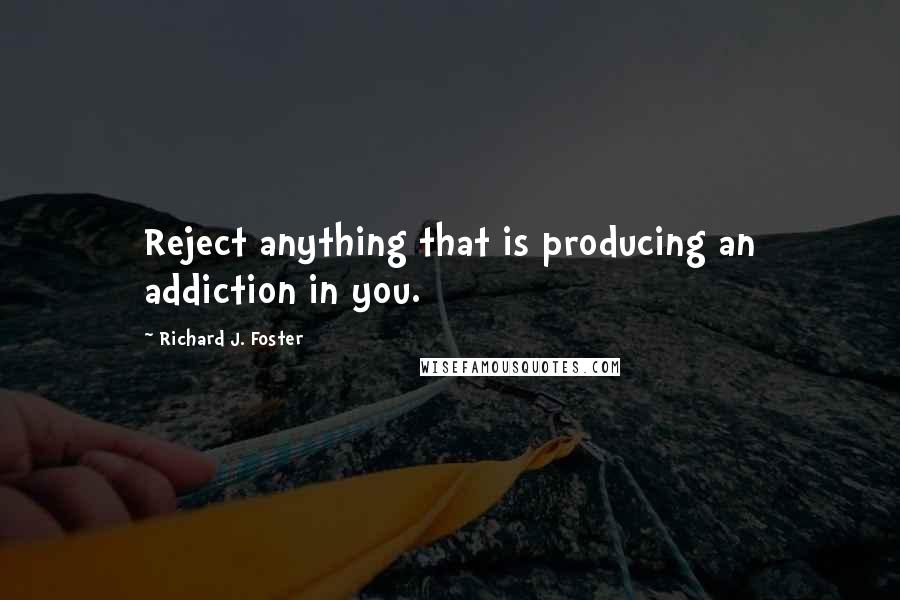 Richard J. Foster Quotes: Reject anything that is producing an addiction in you.