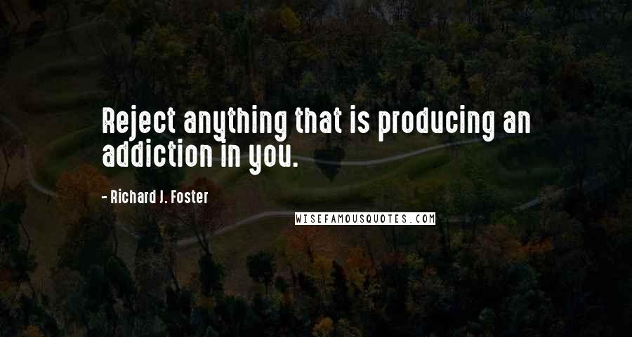 Richard J. Foster Quotes: Reject anything that is producing an addiction in you.