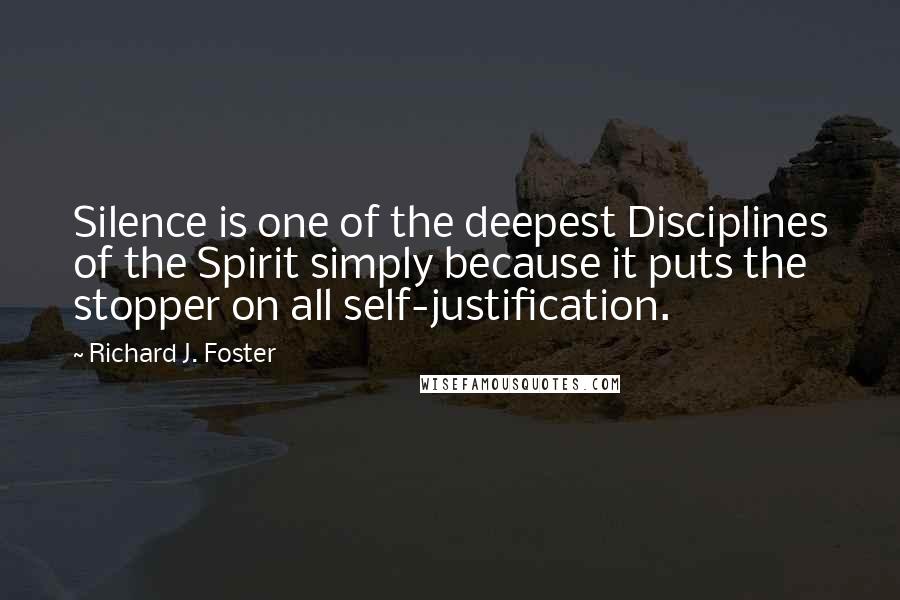 Richard J. Foster Quotes: Silence is one of the deepest Disciplines of the Spirit simply because it puts the stopper on all self-justification.