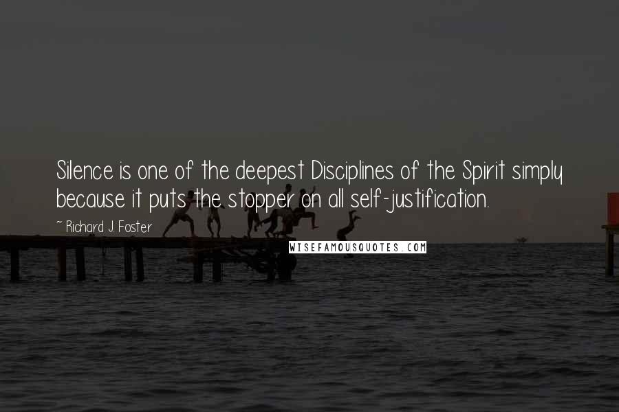 Richard J. Foster Quotes: Silence is one of the deepest Disciplines of the Spirit simply because it puts the stopper on all self-justification.
