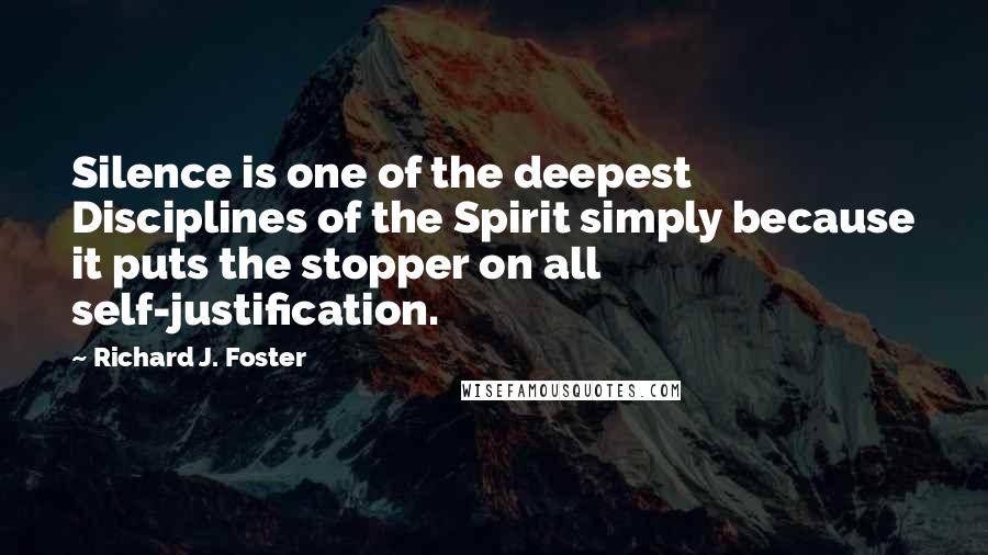 Richard J. Foster Quotes: Silence is one of the deepest Disciplines of the Spirit simply because it puts the stopper on all self-justification.