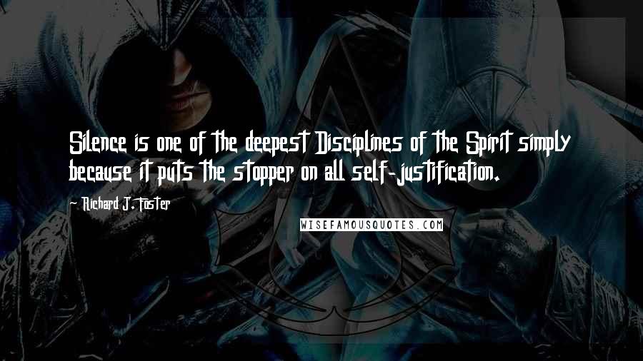 Richard J. Foster Quotes: Silence is one of the deepest Disciplines of the Spirit simply because it puts the stopper on all self-justification.