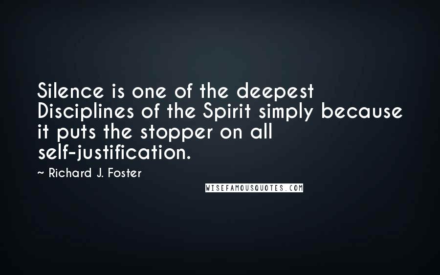 Richard J. Foster Quotes: Silence is one of the deepest Disciplines of the Spirit simply because it puts the stopper on all self-justification.