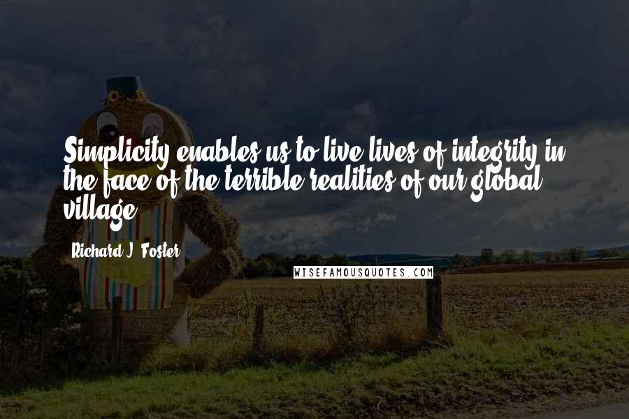 Richard J. Foster Quotes: Simplicity enables us to live lives of integrity in the face of the terrible realities of our global village.