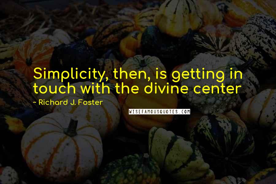 Richard J. Foster Quotes: Simplicity, then, is getting in touch with the divine center