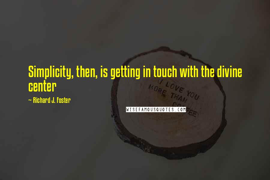 Richard J. Foster Quotes: Simplicity, then, is getting in touch with the divine center