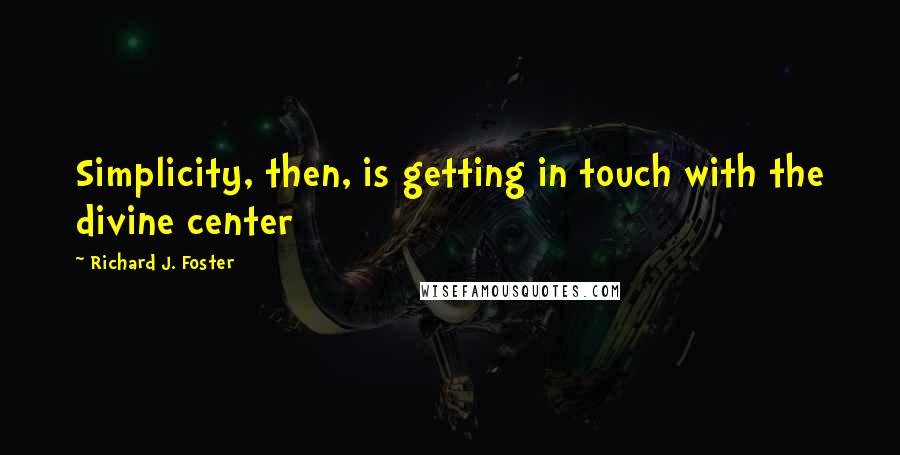 Richard J. Foster Quotes: Simplicity, then, is getting in touch with the divine center