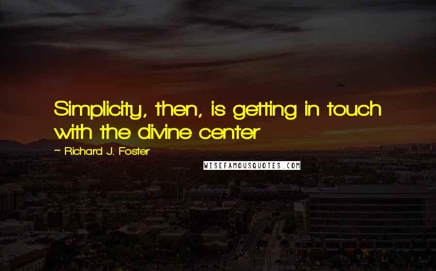 Richard J. Foster Quotes: Simplicity, then, is getting in touch with the divine center