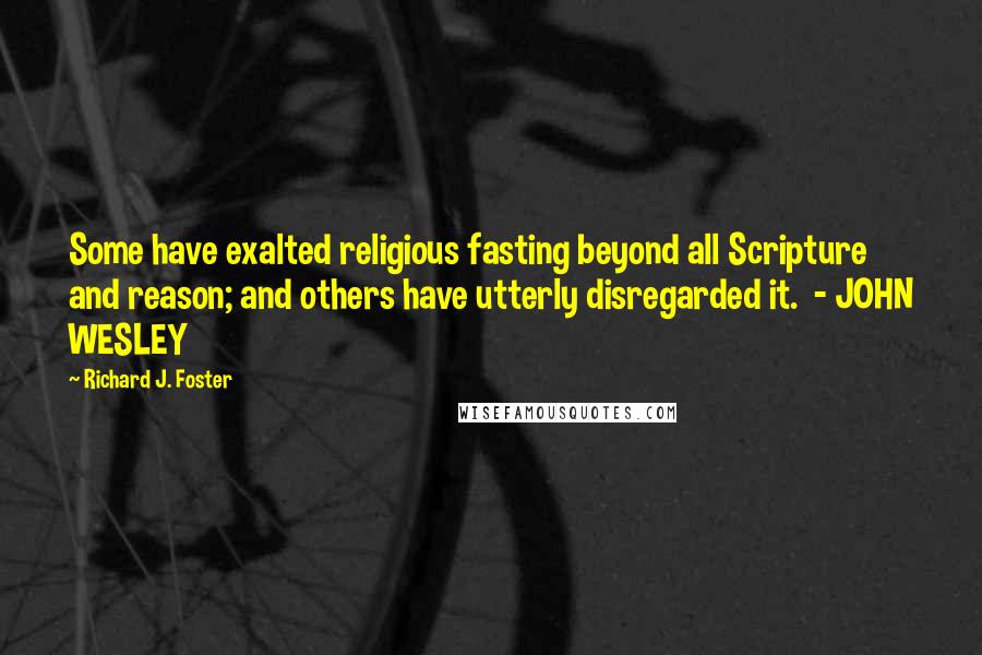 Richard J. Foster Quotes: Some have exalted religious fasting beyond all Scripture and reason; and others have utterly disregarded it.  - JOHN WESLEY