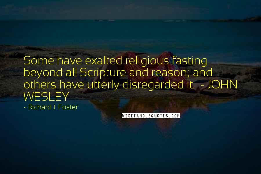Richard J. Foster Quotes: Some have exalted religious fasting beyond all Scripture and reason; and others have utterly disregarded it. - JOHN WESLEY