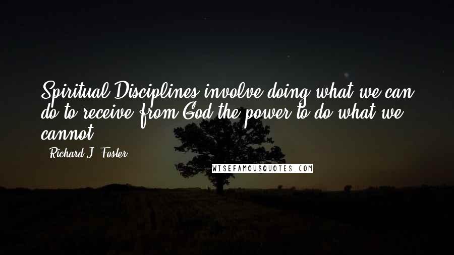 Richard J. Foster Quotes: Spiritual Disciplines involve doing what we can do to receive from God the power to do what we cannot.