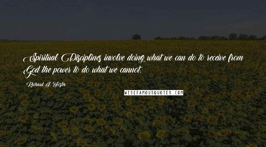 Richard J. Foster Quotes: Spiritual Disciplines involve doing what we can do to receive from God the power to do what we cannot.