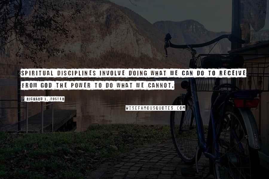 Richard J. Foster Quotes: Spiritual Disciplines involve doing what we can do to receive from God the power to do what we cannot.