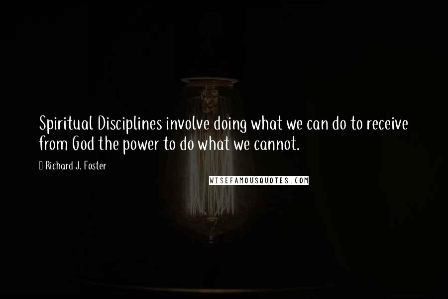 Richard J. Foster Quotes: Spiritual Disciplines involve doing what we can do to receive from God the power to do what we cannot.