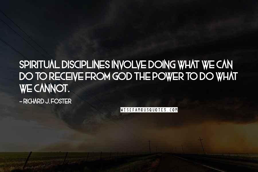 Richard J. Foster Quotes: Spiritual Disciplines involve doing what we can do to receive from God the power to do what we cannot.