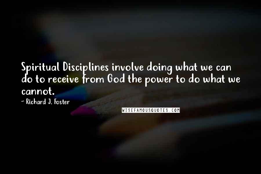 Richard J. Foster Quotes: Spiritual Disciplines involve doing what we can do to receive from God the power to do what we cannot.
