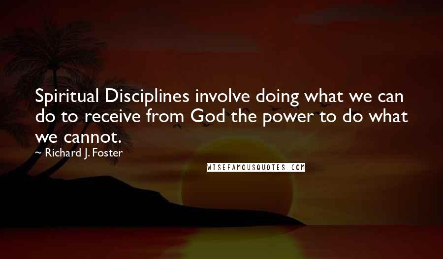 Richard J. Foster Quotes: Spiritual Disciplines involve doing what we can do to receive from God the power to do what we cannot.