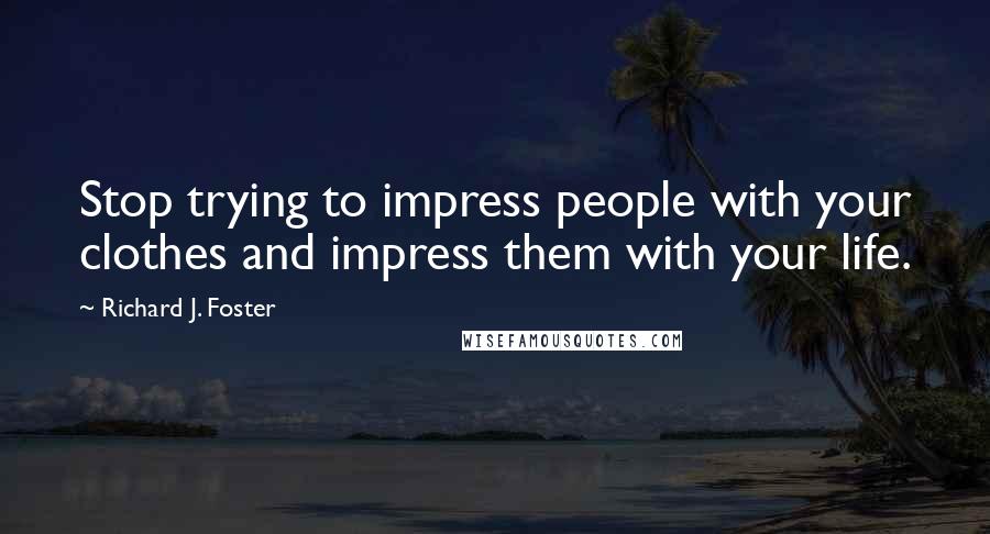 Richard J. Foster Quotes: Stop trying to impress people with your clothes and impress them with your life.