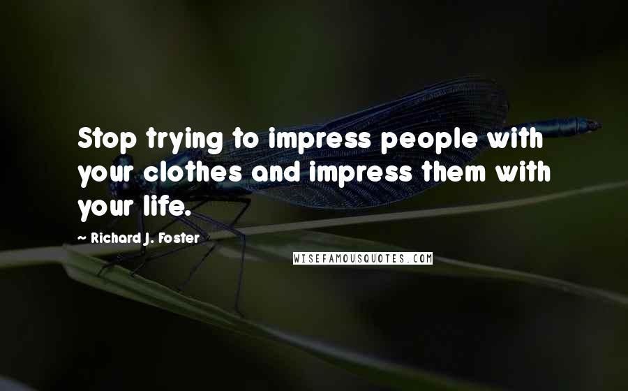 Richard J. Foster Quotes: Stop trying to impress people with your clothes and impress them with your life.