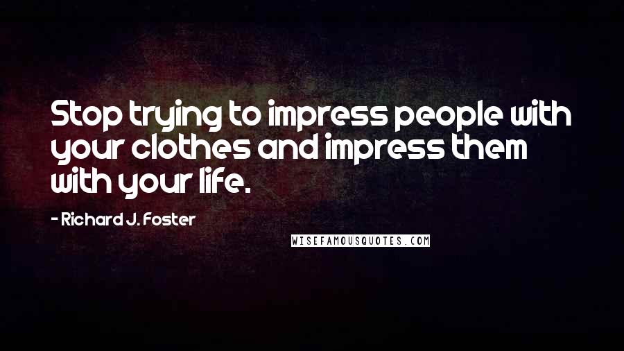 Richard J. Foster Quotes: Stop trying to impress people with your clothes and impress them with your life.