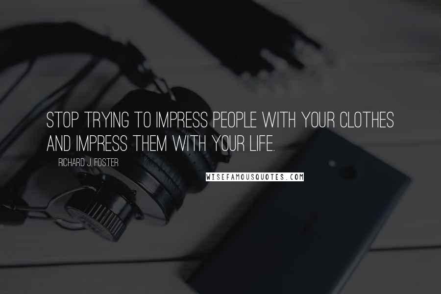 Richard J. Foster Quotes: Stop trying to impress people with your clothes and impress them with your life.