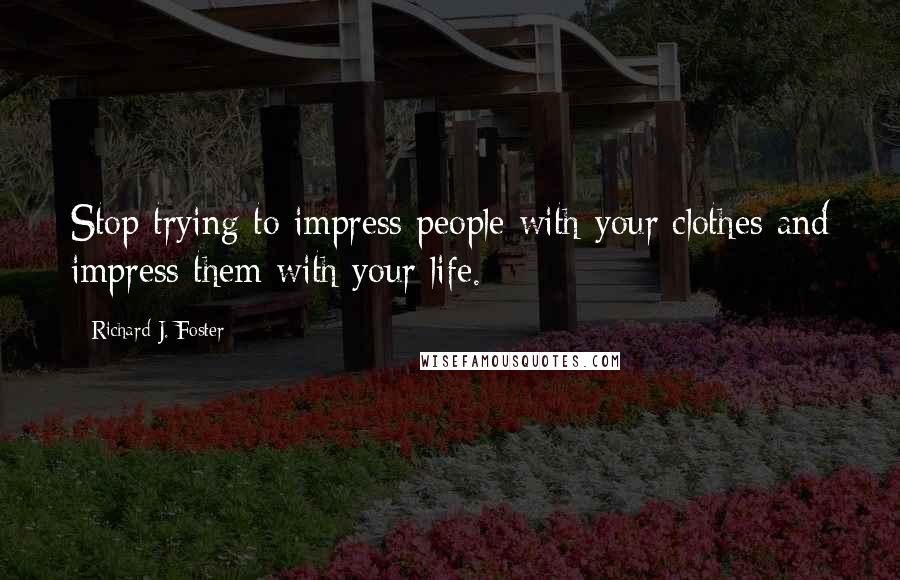 Richard J. Foster Quotes: Stop trying to impress people with your clothes and impress them with your life.