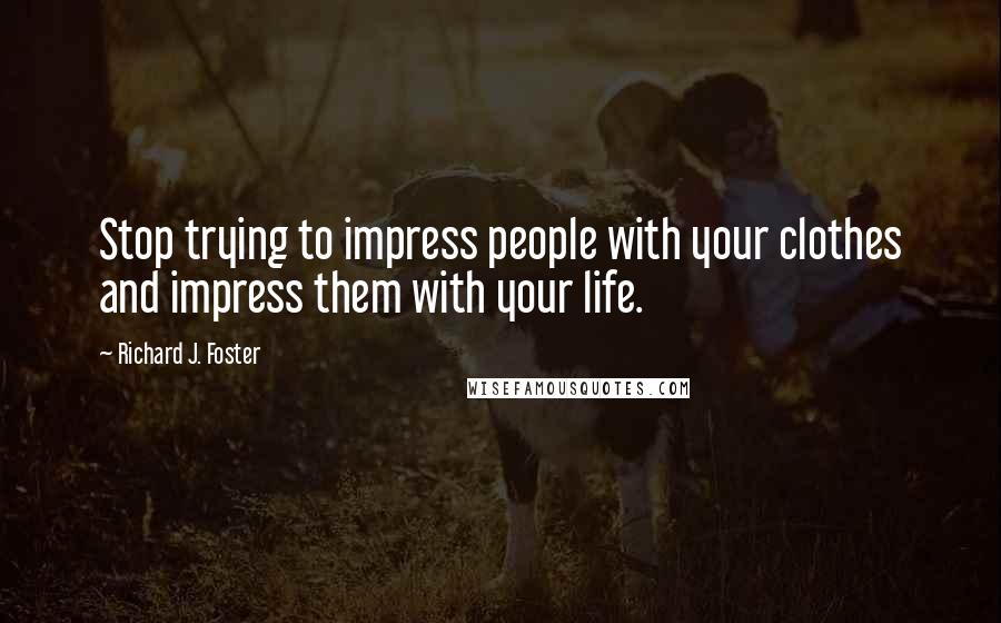 Richard J. Foster Quotes: Stop trying to impress people with your clothes and impress them with your life.