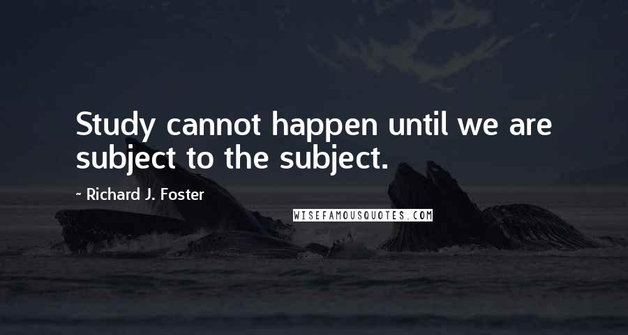 Richard J. Foster Quotes: Study cannot happen until we are subject to the subject.