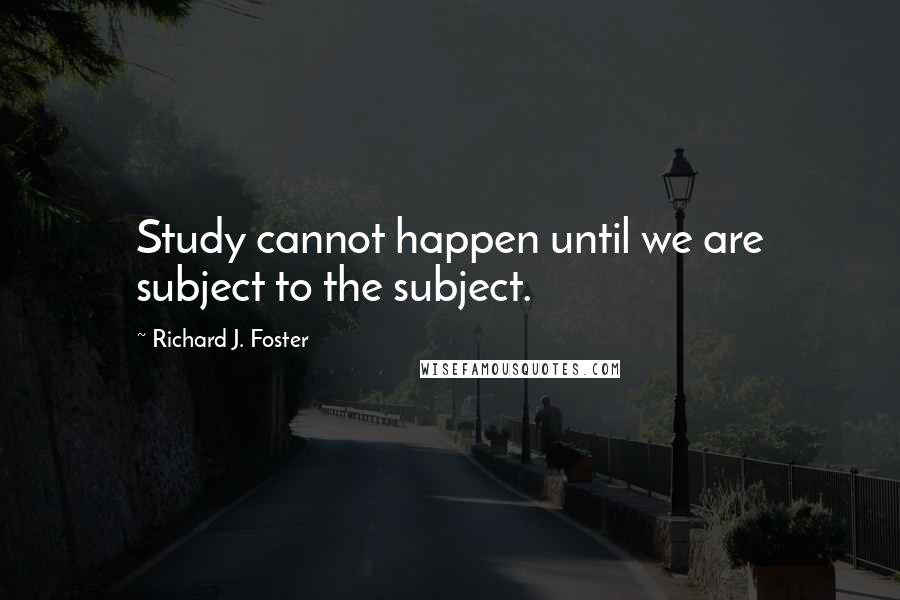 Richard J. Foster Quotes: Study cannot happen until we are subject to the subject.