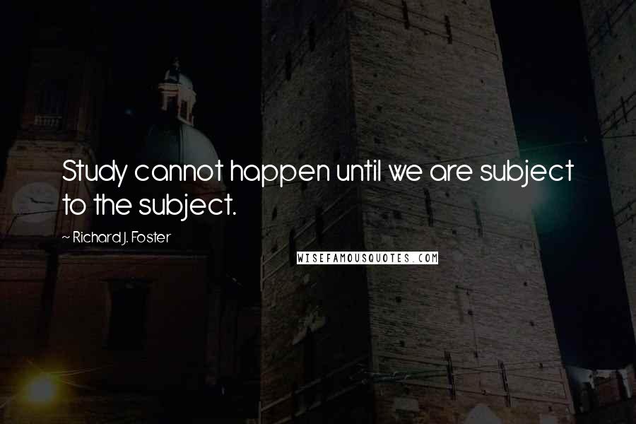 Richard J. Foster Quotes: Study cannot happen until we are subject to the subject.