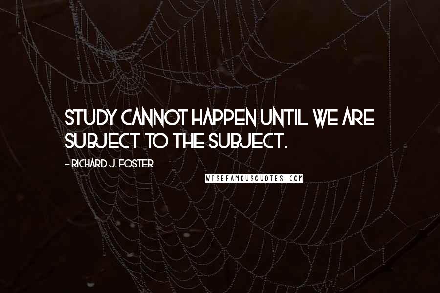 Richard J. Foster Quotes: Study cannot happen until we are subject to the subject.