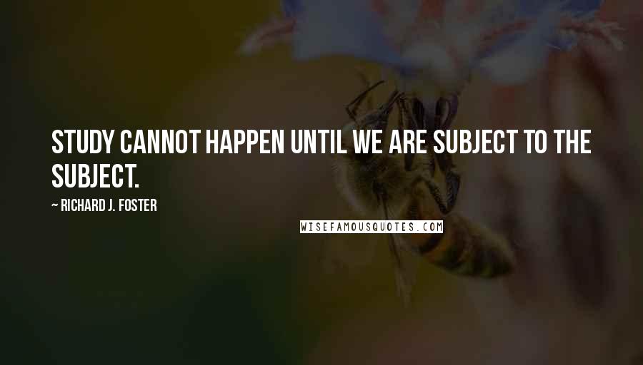 Richard J. Foster Quotes: Study cannot happen until we are subject to the subject.