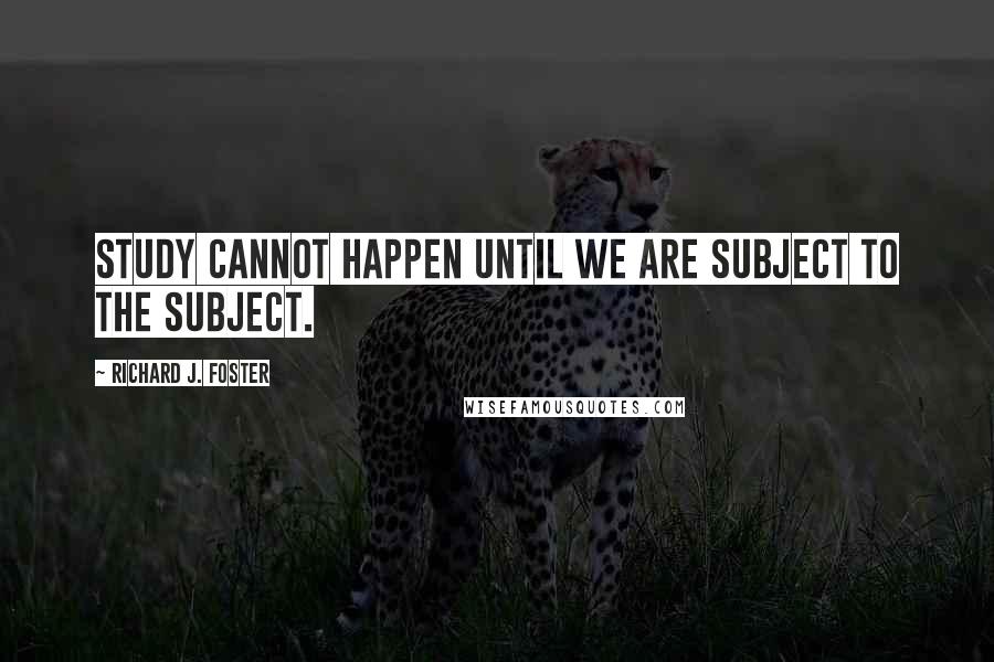 Richard J. Foster Quotes: Study cannot happen until we are subject to the subject.