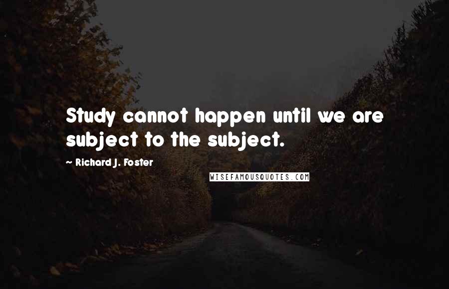 Richard J. Foster Quotes: Study cannot happen until we are subject to the subject.