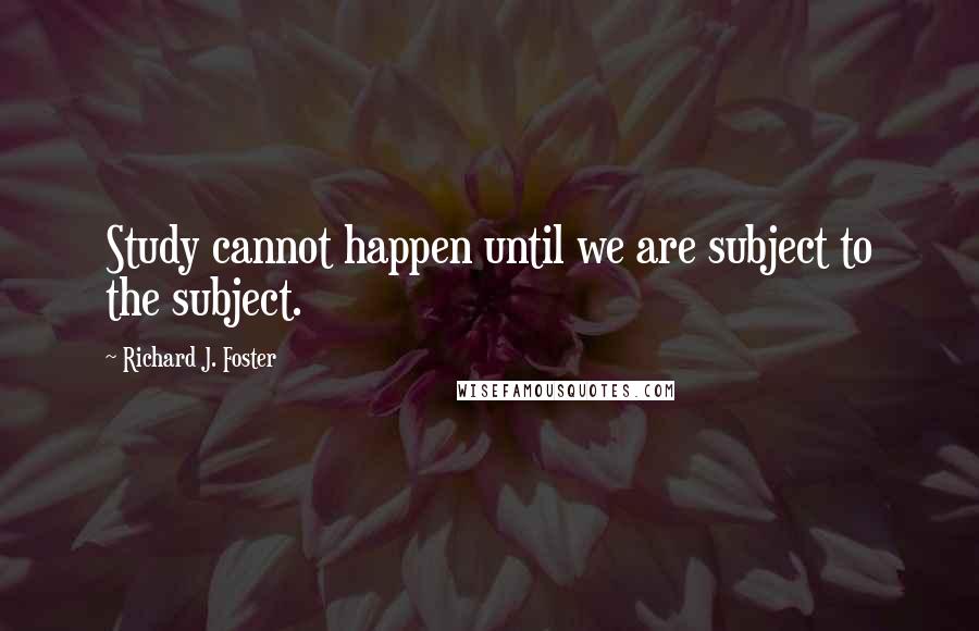 Richard J. Foster Quotes: Study cannot happen until we are subject to the subject.