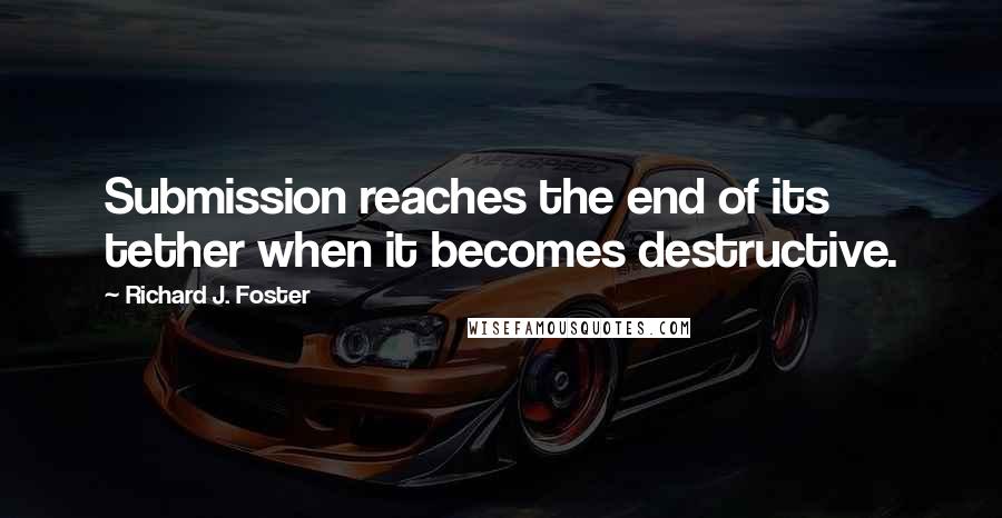 Richard J. Foster Quotes: Submission reaches the end of its tether when it becomes destructive.