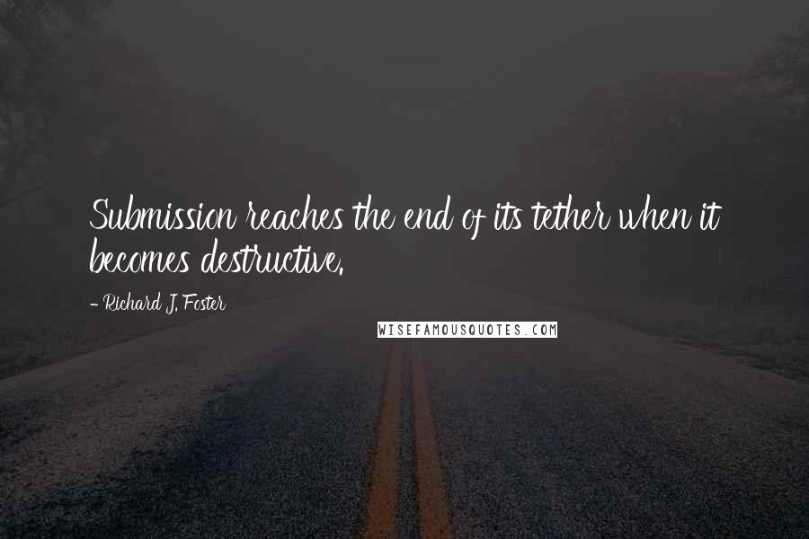 Richard J. Foster Quotes: Submission reaches the end of its tether when it becomes destructive.