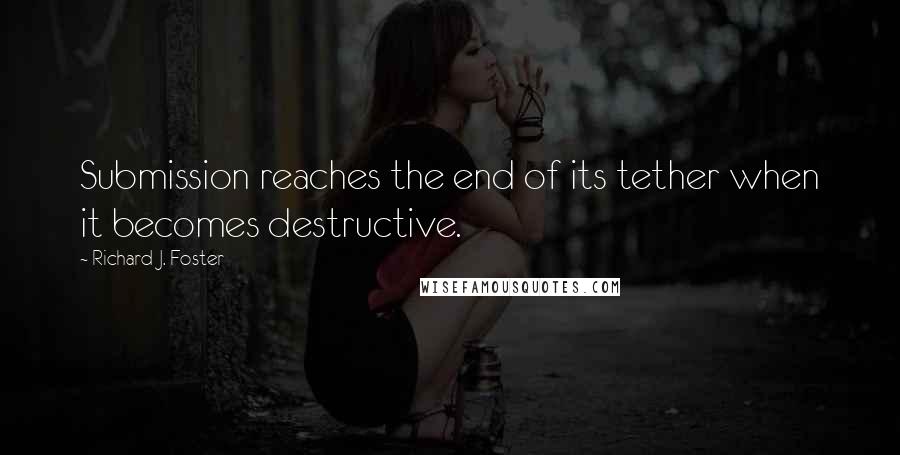 Richard J. Foster Quotes: Submission reaches the end of its tether when it becomes destructive.