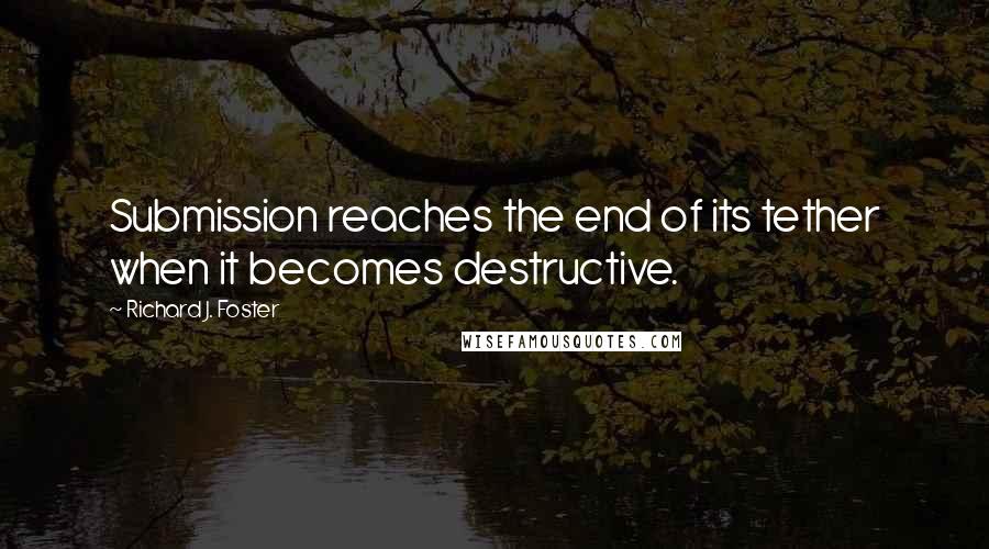 Richard J. Foster Quotes: Submission reaches the end of its tether when it becomes destructive.