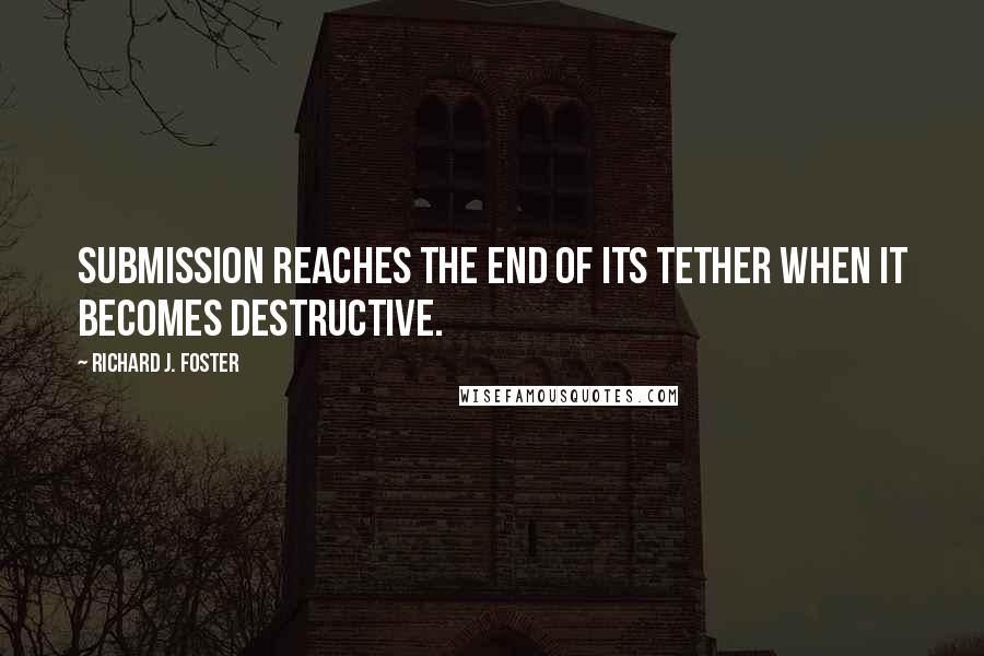 Richard J. Foster Quotes: Submission reaches the end of its tether when it becomes destructive.